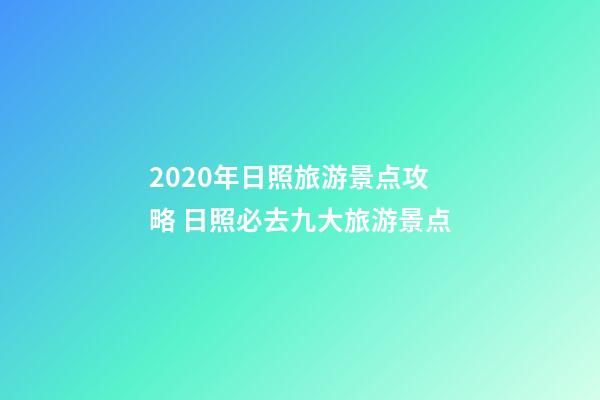 2020年日照旅游景点攻略 日照必去九大旅游景点